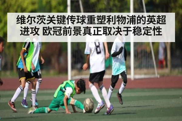 维尔茨关键传球重塑利物浦的英超进攻 欧冠前景真正取决于稳定性 | KAIYUNAPP