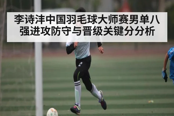 李诗沣中国羽毛球大师赛男单八强进攻防守与晋级关键分分析 | KAIYUNAPP