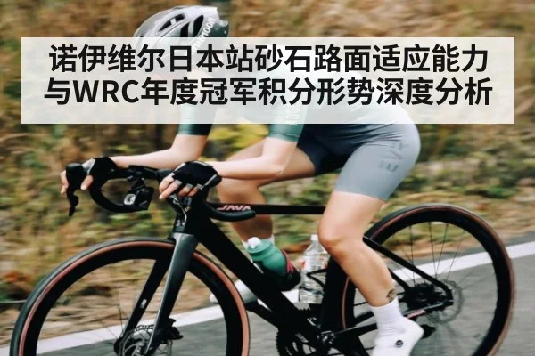 诺伊维尔日本站砂石路面适应能力与WRC年度冠军积分形势深度分析 | KAIYUNAPP