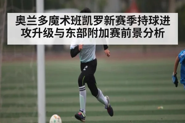 奥兰多魔术班凯罗新赛季持球进攻升级与东部附加赛前景分析 | KAIYUNAPP